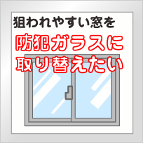 狙われやすい窓を防犯ガラスに取り替えたい